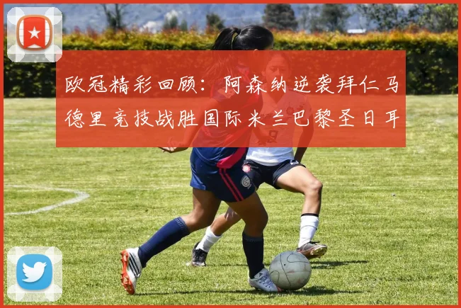 欧冠精彩回顾：阿森纳逆袭拜仁马德里竞技战胜国际米兰巴黎圣日耳曼轻取热刺