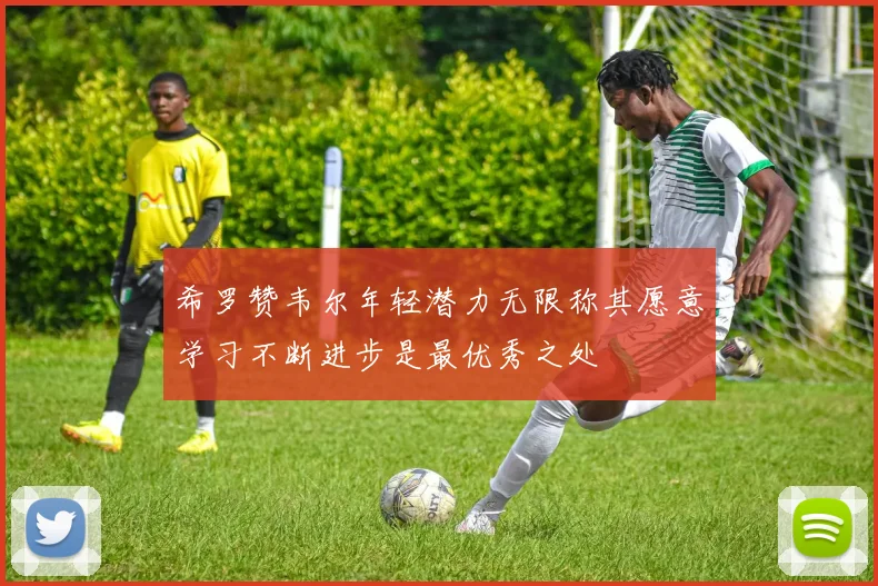 希罗赞韦尔年轻潜力无限称其愿意学习不断进步是最优秀之处