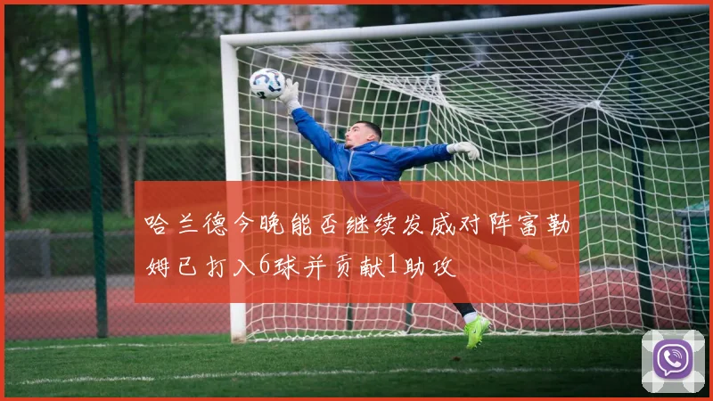 哈兰德今晚能否继续发威对阵富勒姆已打入6球并贡献1助攻