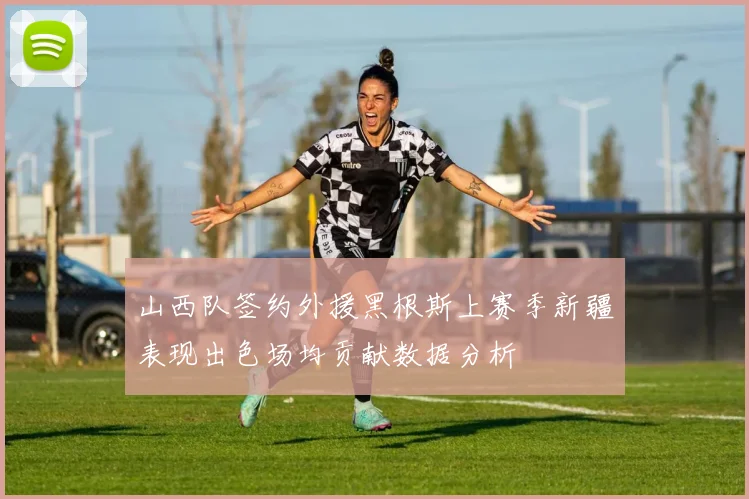 山西队签约外援黑根斯上赛季新疆表现出色场均贡献数据分析