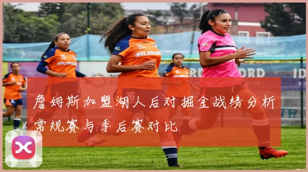 詹姆斯加盟湖人后对掘金战绩分析常规赛与季后赛对比