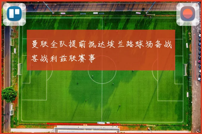 曼联全队提前抵达埃兰路球场备战客战利兹联赛事