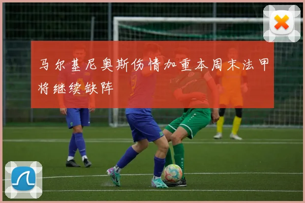 马尔基尼奥斯伤情加重本周末法甲将继续缺阵