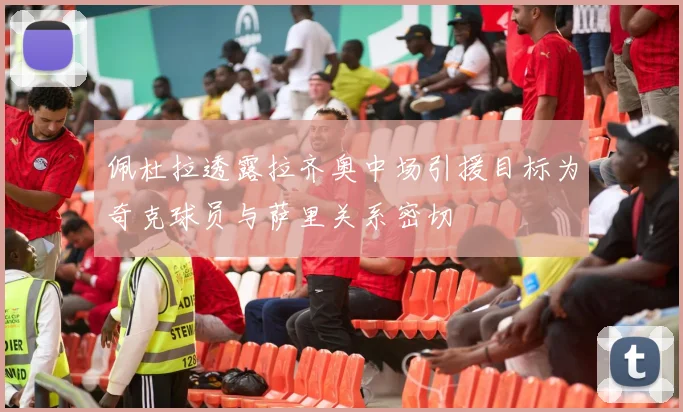 佩杜拉透露拉齐奥中场引援目标为奇克球员与萨里关系密切