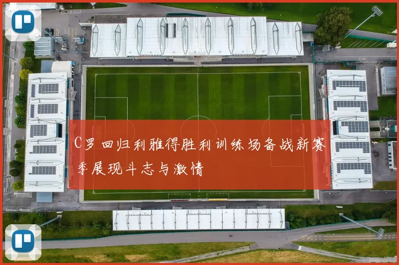 C罗回归利雅得胜利训练场备战新赛季展现斗志与激情