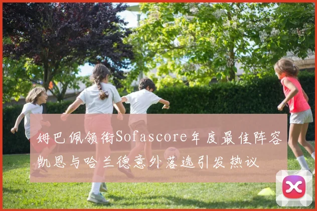 姆巴佩领衔Sofascore年度最佳阵容凯恩与哈兰德意外落选引发热议