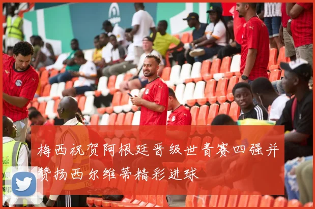梅西祝贺阿根廷晋级世青赛四强并赞扬西尔维蒂精彩进球