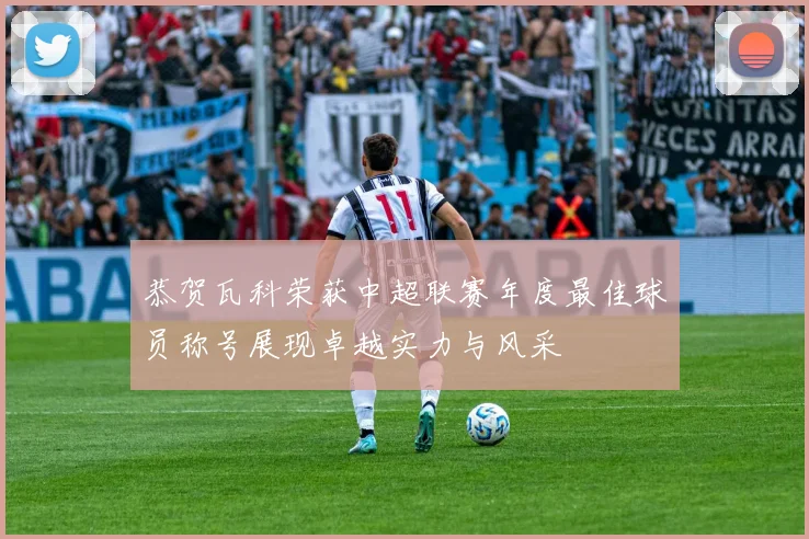 恭贺瓦科荣获中超联赛年度最佳球员称号展现卓越实力与风采
