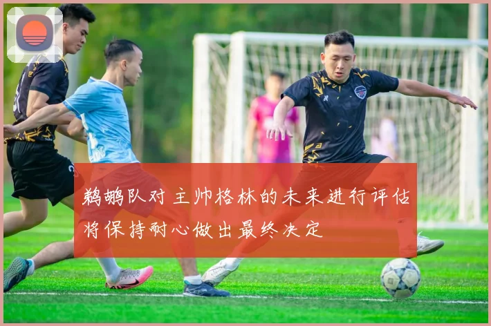 鹈鹕队对主帅格林的未来进行评估将保持耐心做出最终决定