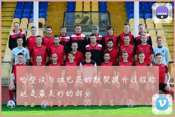 哈登谈与祖巴茨的默契提升过程称这是最美妙的部分