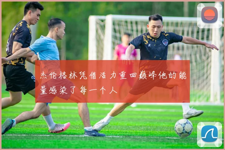 杰伦格林凭借活力重回巅峰他的能量感染了每一个人