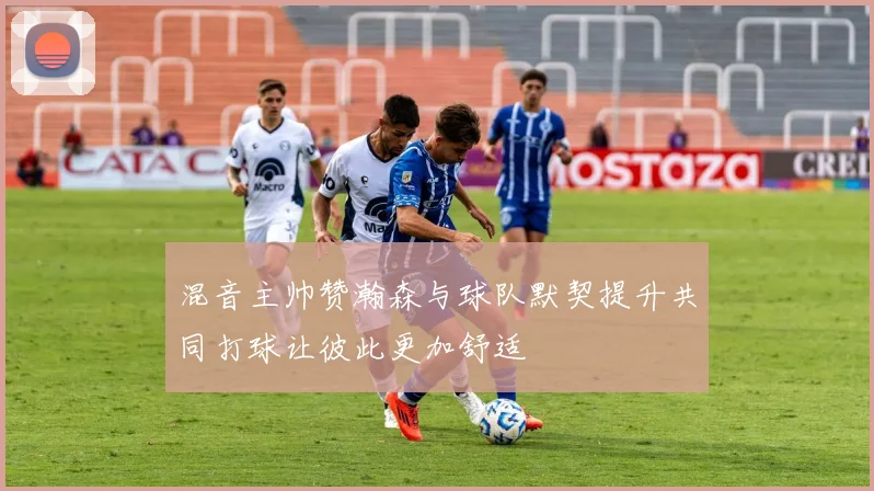 混音主帅赞瀚森与球队默契提升共同打球让彼此更加舒适