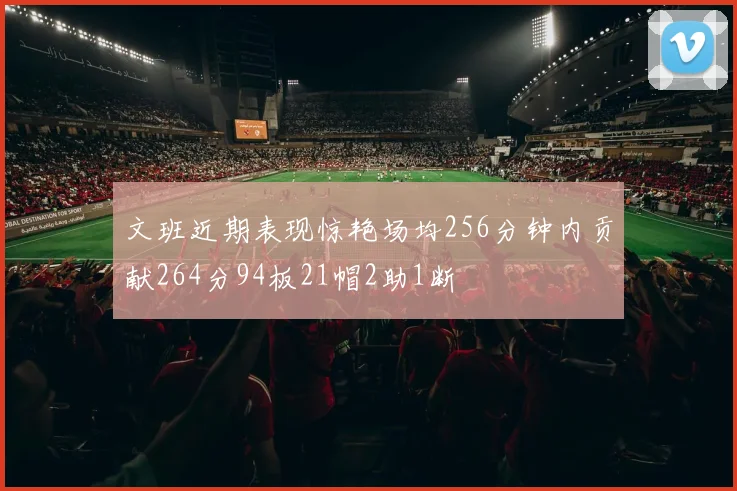 文班近期表现惊艳场均256分钟内贡献264分94板21帽2助1断