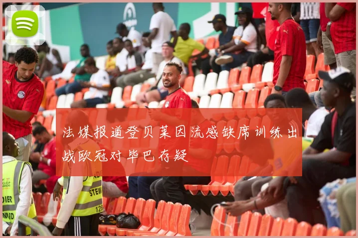 法媒报道登贝莱因流感缺席训练出战欧冠对毕巴存疑