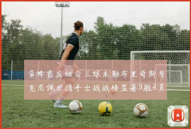 黄蜂首发组合三球米勒布里奇斯与克尼佩尔携手出战战绩显著9胜4负