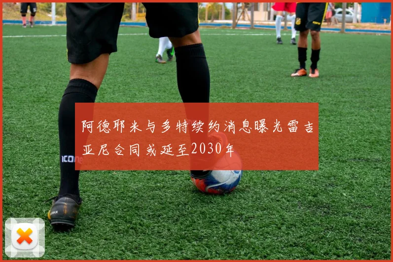 阿德耶米与多特续约消息曝光雷吉亚尼合同或延至2030年