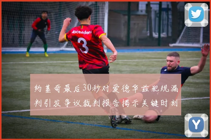 约基奇最后30秒对爱德华兹犯规漏判引发争议裁判报告揭示关键时刻失误