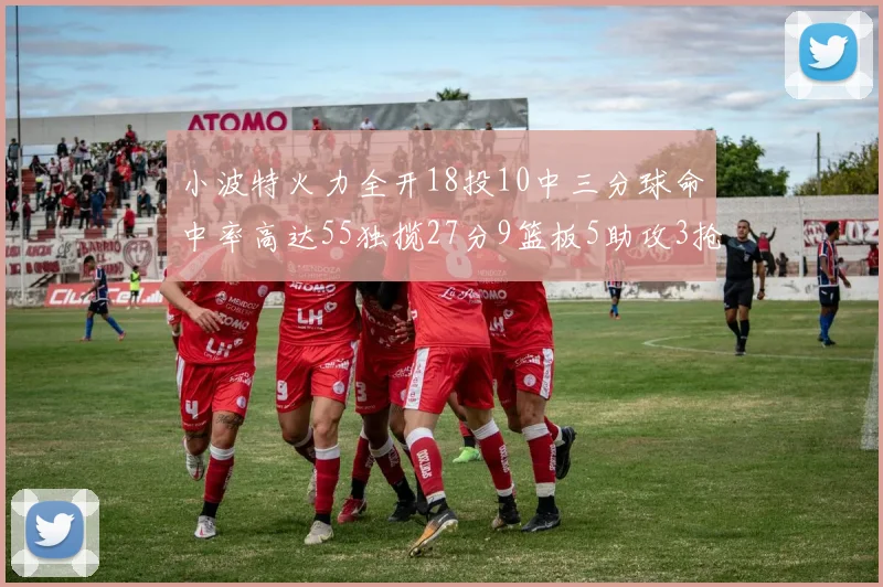 小波特火力全开18投10中三分球命中率高达55独揽27分9篮板5助攻3抢断