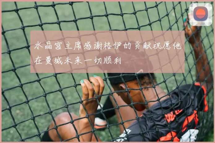 水晶宫主席感谢格伊的贡献祝愿他在曼城未来一切顺利