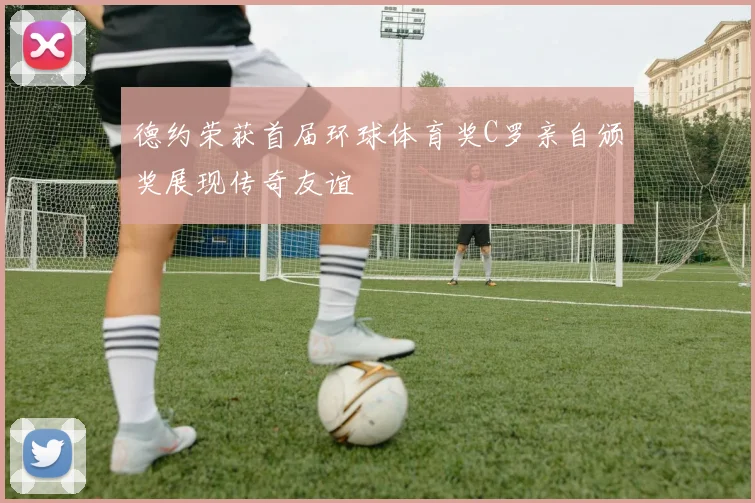 德约荣获首届环球体育奖C罗亲自颁奖展现传奇友谊