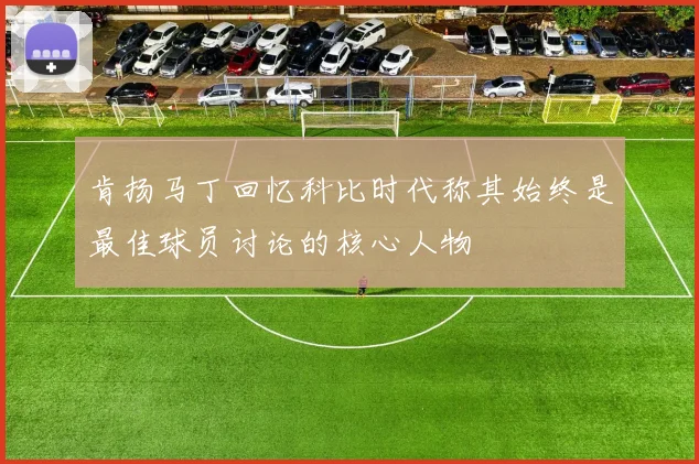 肯扬马丁回忆科比时代称其始终是最佳球员讨论的核心人物