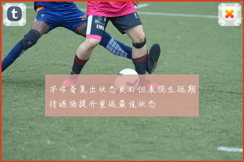字母哥复出状态良好但表现生疏期待逐场提升重返最佳状态