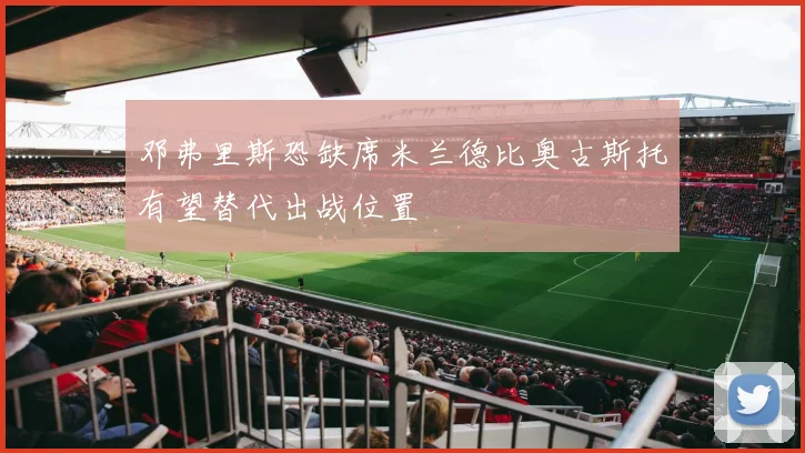 邓弗里斯恐缺席米兰德比奥古斯托有望替代出战位置