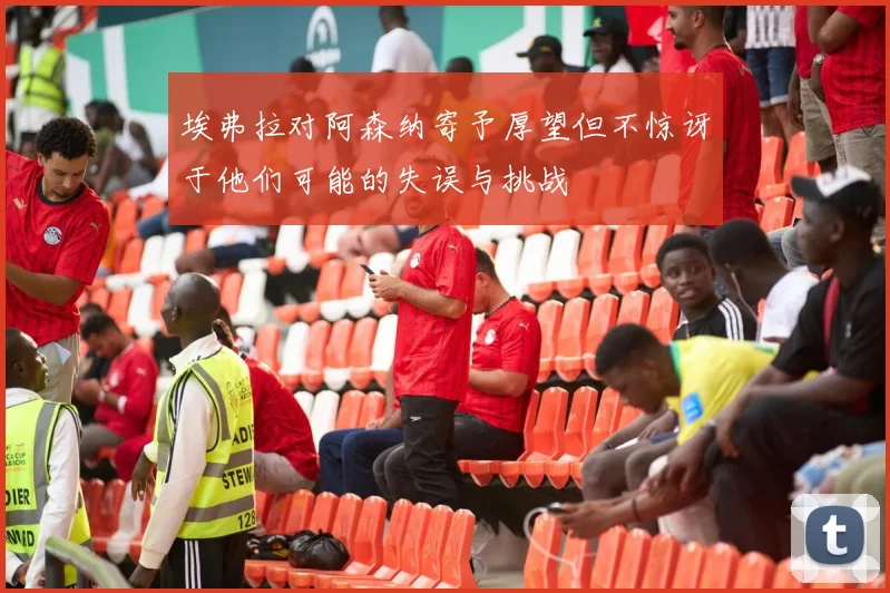 埃弗拉对阿森纳寄予厚望但不惊讶于他们可能的失误与挑战
