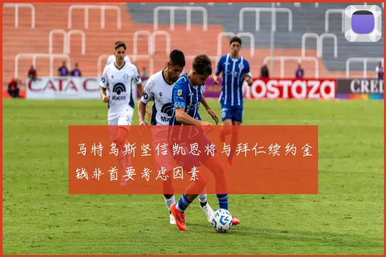 马特乌斯坚信凯恩将与拜仁续约金钱非首要考虑因素