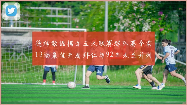 德转数据揭示五大联赛球队赛季前13场最佳开局拜仁与92年米兰并列第一