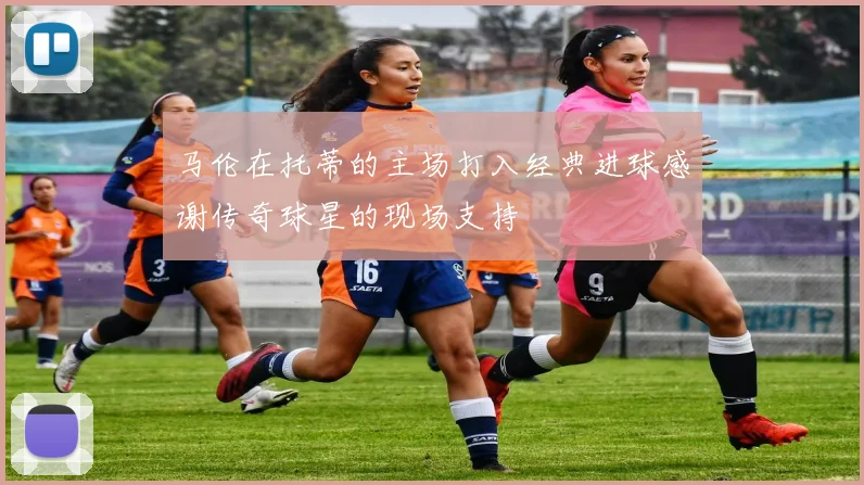 马伦在托蒂的主场打入经典进球感谢传奇球星的现场支持