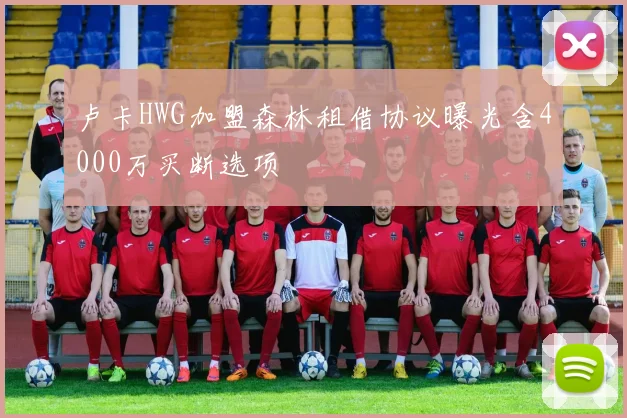 卢卡HWG加盟森林租借协议曝光含4000万买断选项