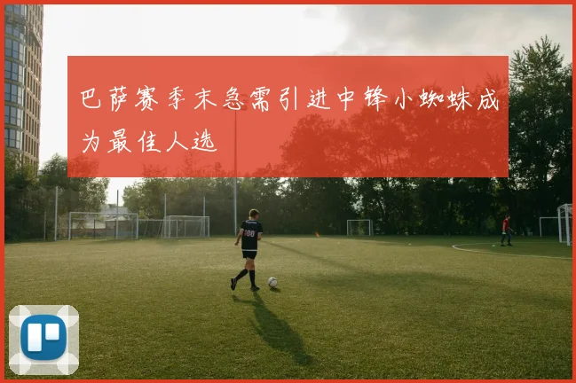 巴萨赛季末急需引进中锋小蜘蛛成为最佳人选