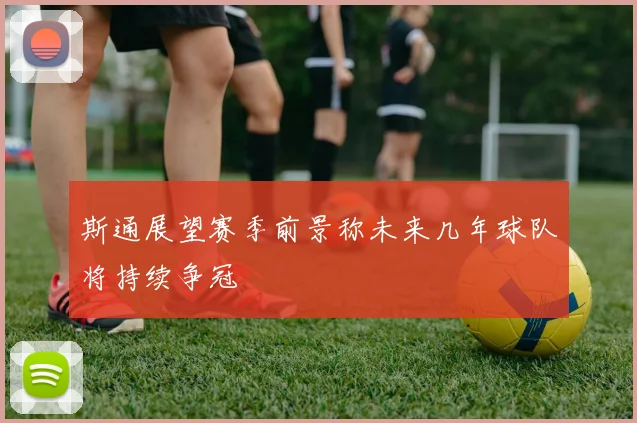 斯通展望赛季前景称未来几年球队将持续争冠