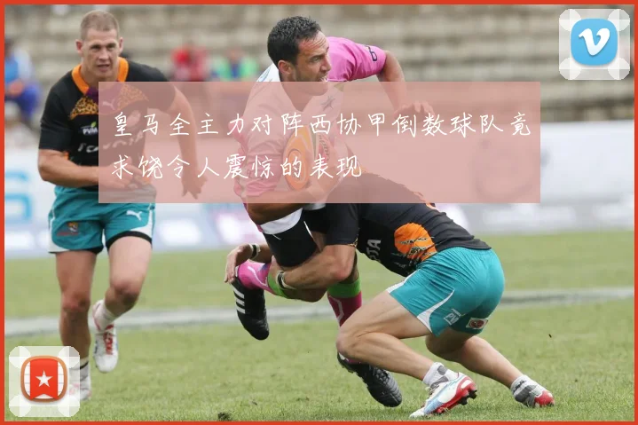 皇马全主力对阵西协甲倒数球队竟求饶令人震惊的表现