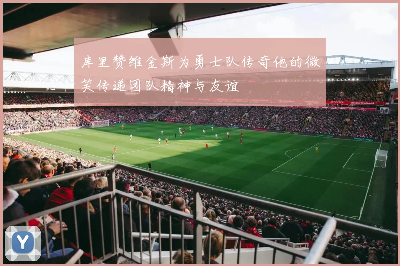 库里赞维金斯为勇士队传奇他的微笑传递团队精神与友谊