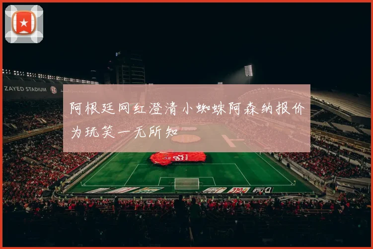 阿根廷网红澄清小蜘蛛阿森纳报价为玩笑一无所知