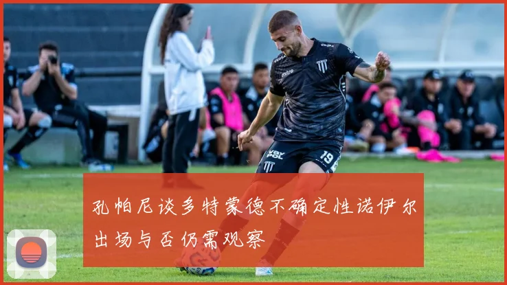 孔帕尼谈多特蒙德不确定性诺伊尔出场与否仍需观察