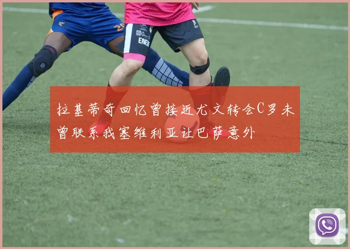 拉基蒂奇回忆曾接近尤文转会C罗未曾联系我塞维利亚让巴萨意外