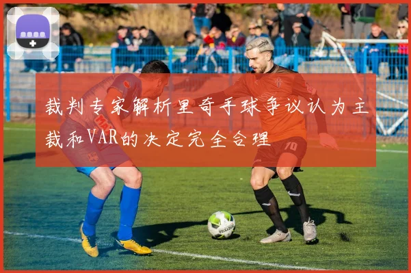 裁判专家解析里奇手球争议认为主裁和VAR的决定完全合理