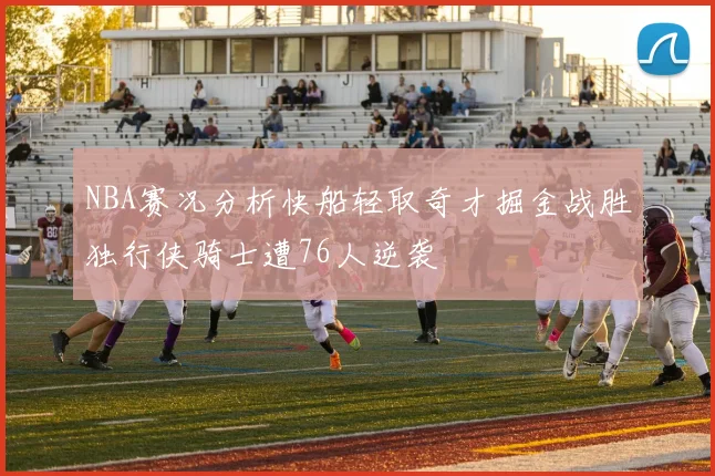 NBA赛况分析快船轻取奇才掘金战胜独行侠骑士遭76人逆袭