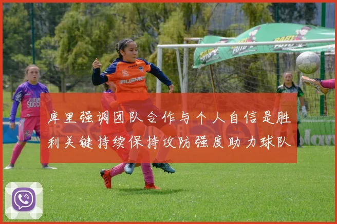 库里强调团队合作与个人自信是胜利关键持续保持攻防强度助力球队成功