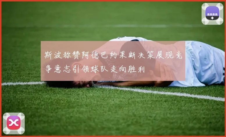 斯波称赞阿德巴约果断决策展现竞争意志引领球队走向胜利