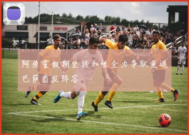 阿劳霍假期坚持加练全力争取重返巴萨首发阵容