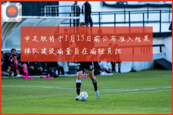 中足联将于1月15日前公布准入结果梯队建设减量旨在减轻负担