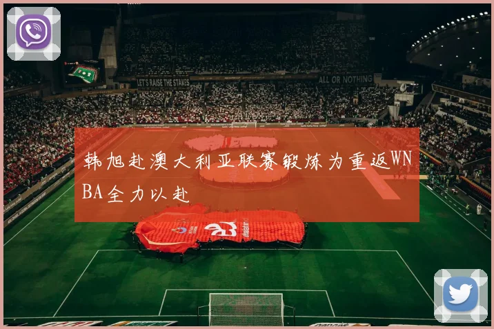 韩旭赴澳大利亚联赛锻炼为重返WNBA全力以赴