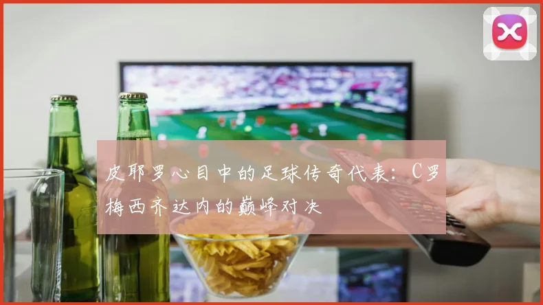 皮耶罗心目中的足球传奇代表：C罗梅西齐达内的巅峰对决