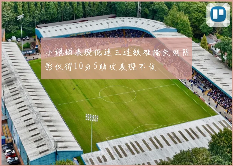 小佩顿表现低迷三连铁难掩失利阴影仅得10分5助攻表现不佳
