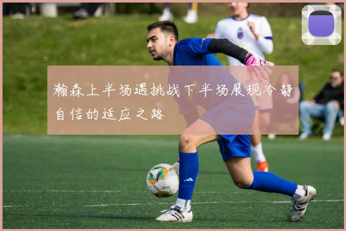 瀚森上半场遇挑战下半场展现冷静自信的适应之路