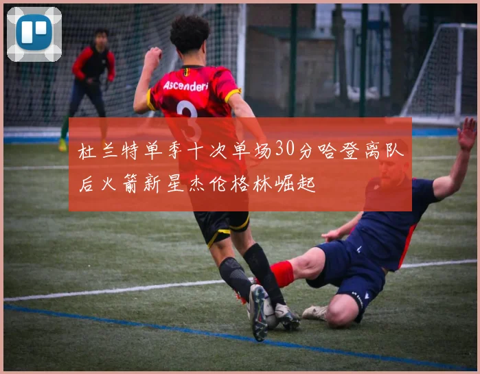 杜兰特单季十次单场30分哈登离队后火箭新星杰伦格林崛起